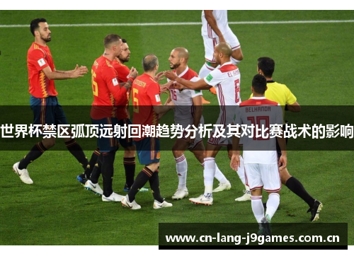 世界杯禁区弧顶远射回潮趋势分析及其对比赛战术的影响