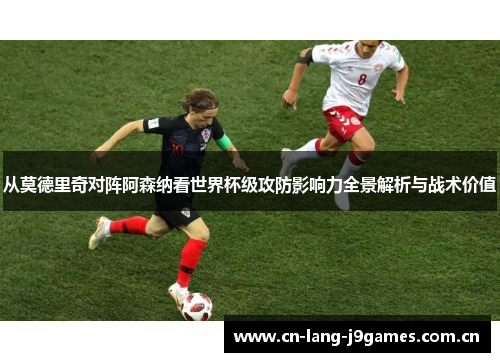 从莫德里奇对阵阿森纳看世界杯级攻防影响力全景解析与战术价值