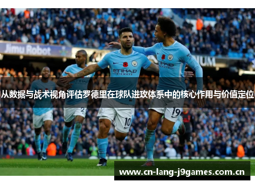 从数据与战术视角评估罗德里在球队进攻体系中的核心作用与价值定位