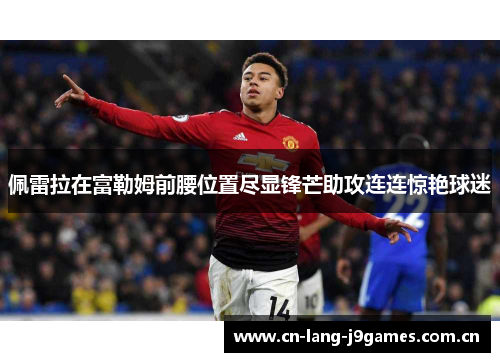 佩雷拉在富勒姆前腰位置尽显锋芒助攻连连惊艳球迷