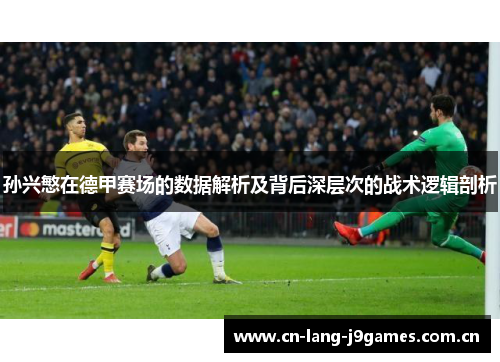 孙兴慜在德甲赛场的数据解析及背后深层次的战术逻辑剖析