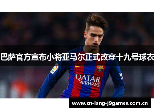 巴萨官方宣布小将亚马尔正式改穿十九号球衣